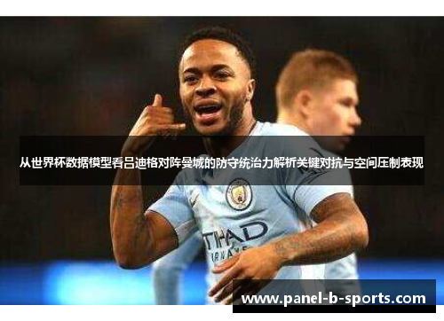从世界杯数据模型看吕迪格对阵曼城的防守统治力解析关键对抗与空间压制表现